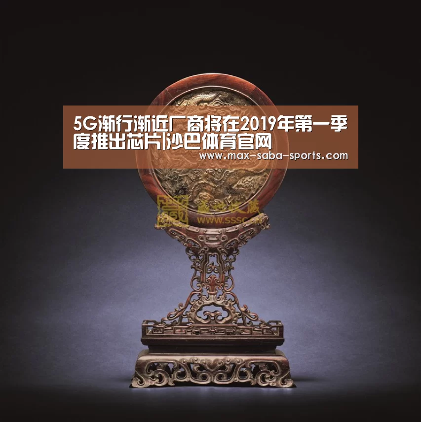 5G渐行渐近厂商将在2019年第一季度推出芯片|沙巴体育官网(图1) 沙巴体育