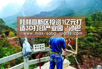 桂林高新区投资1亿元打造3D打印产业园‘沙巴体育平台’(图2) 沙巴体育官网