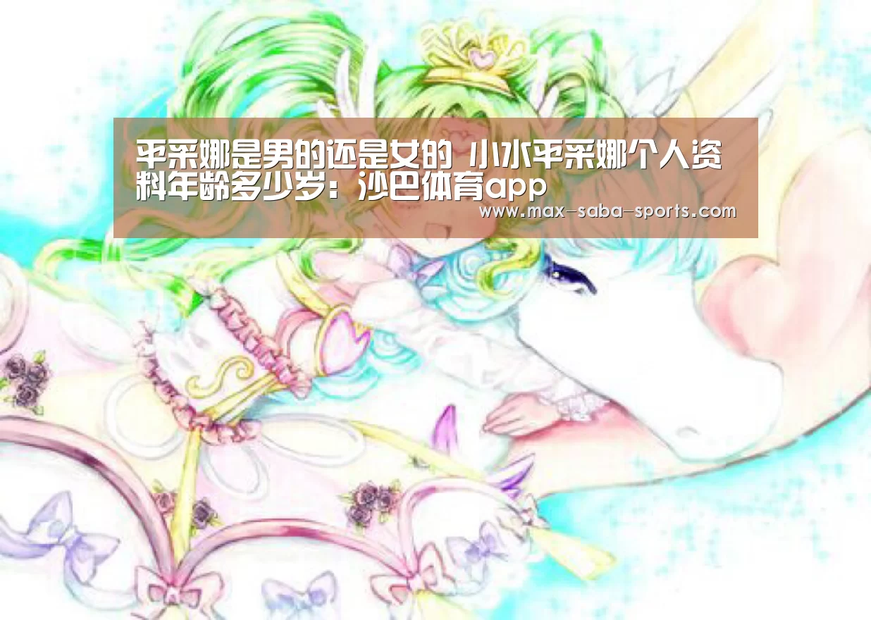 平采娜是男的还是女的 小水平采娜个人资料年龄多少岁:沙巴体育app(图2) 沙巴体育app