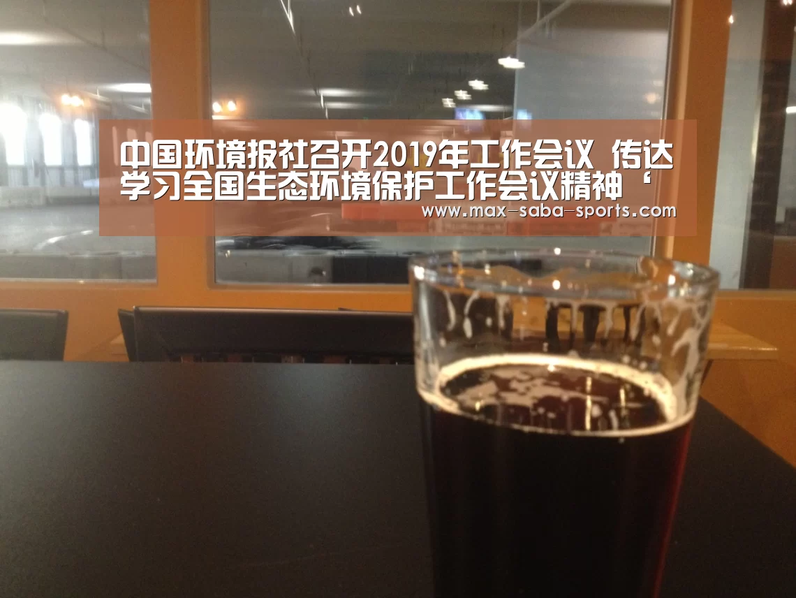 中国环境报社召开2019年工作会议 传达学习全国生态环境保护工作会议精神‘沙巴体育官网’(图1) 沙巴体育平台